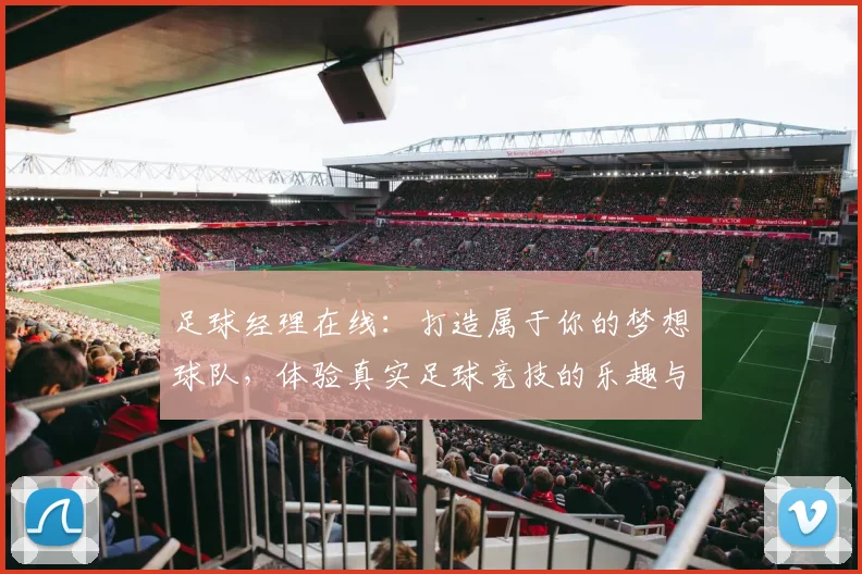 足球经理在线：打造属于你的梦想球队，体验真实足球竞技的乐趣与挑战