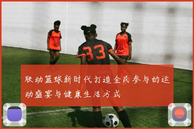 联动篮球新时代打造全民参与的运动盛宴与健康生活方式