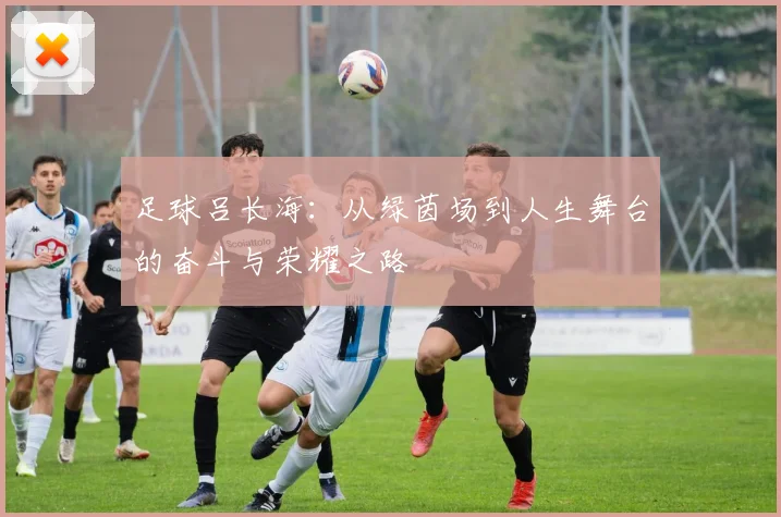 足球吕长海：从绿茵场到人生舞台的奋斗与荣耀之路