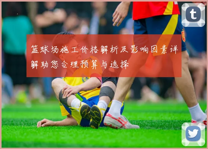 篮球场施工价格解析及影响因素详解助您合理预算与选择