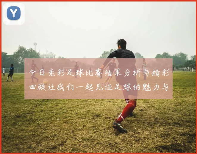 今日竞彩足球比赛结果分析与精彩回顾让我们一起见证足球的魅力与激情