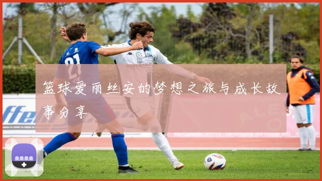 篮球爱丽丝安的梦想之旅与成长故事分享