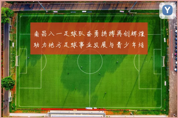 南昌八一足球队奋勇拼搏再创辉煌助力地方足球事业发展与青少年培养