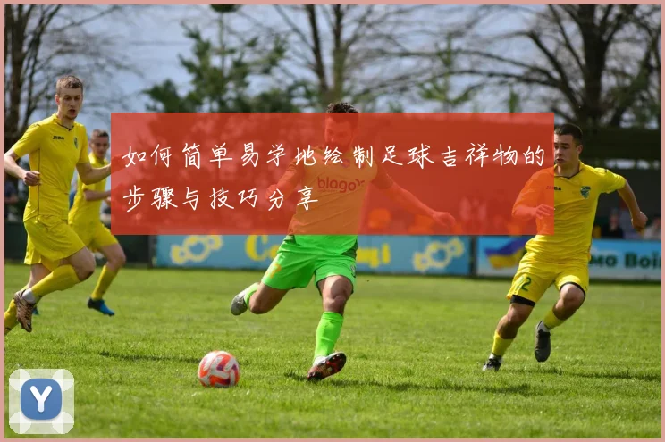 如何简单易学地绘制足球吉祥物的步骤与技巧分享