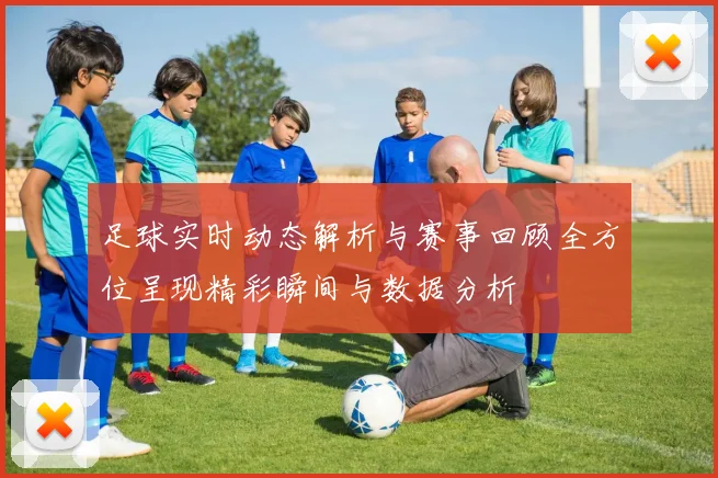足球实时动态解析与赛事回顾全方位呈现精彩瞬间与数据分析