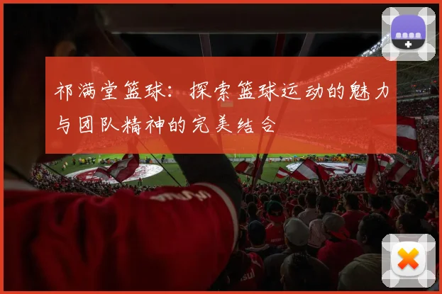 祁满堂篮球：探索篮球运动的魅力与团队精神的完美结合