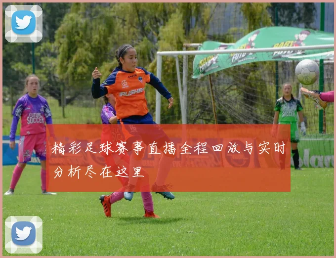 精彩足球赛事直播全程回放与实时分析尽在这里