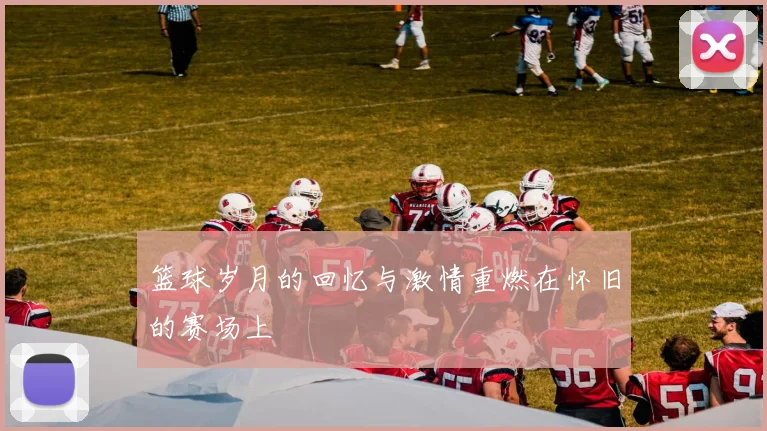 篮球岁月的回忆与激情重燃在怀旧的赛场上