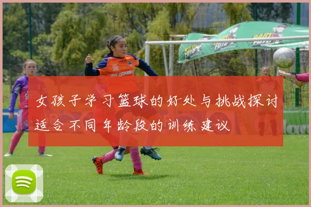 女孩子学习篮球的好处与挑战探讨适合不同年龄段的训练建议