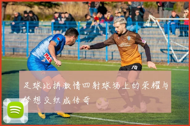 足球比拼激情四射球场上的荣耀与梦想交织成传奇
