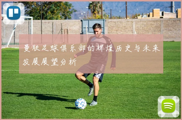 曼联足球俱乐部的辉煌历史与未来发展展望分析