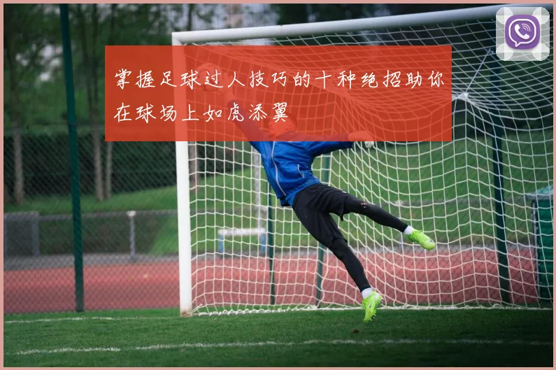 掌握足球过人技巧的十种绝招助你在球场上如虎添翼