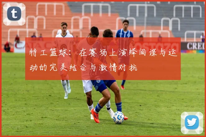 特工篮球：在赛场上演绎间谍与运动的完美结合与激情对抗