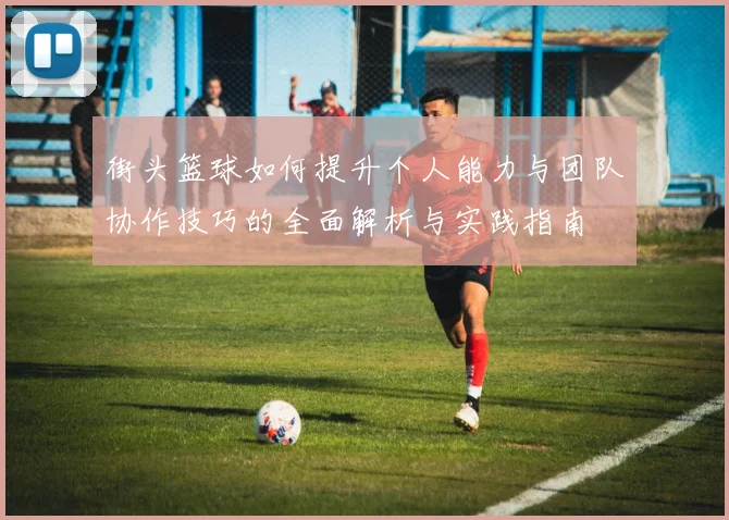 街头篮球如何提升个人能力与团队协作技巧的全面解析与实践指南